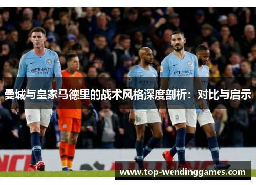 曼城与皇家马德里的战术风格深度剖析：对比与启示