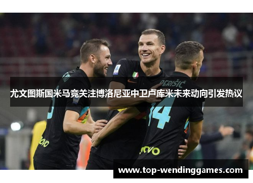 尤文图斯国米马竞关注博洛尼亚中卫卢库米未来动向引发热议 尤文图斯国米马竞关注博洛尼亚中卫卢库米未来动向引发热议