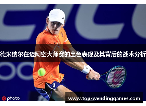德米纳尔在迈阿密大师赛的出色表现及其背后的战术分析 德米纳尔在迈阿密大师赛的出色表现及其背后的战术分析