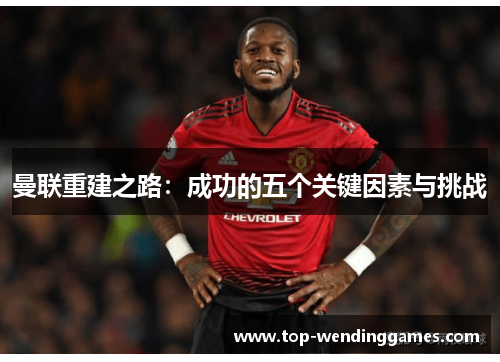 曼联重建之路:成功的五个关键因素与挑战 曼联重建之路:成功的五个关键因素与挑战