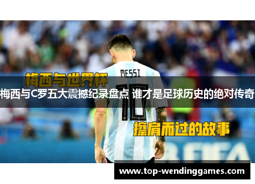 梅西与C罗五大震撼纪录盘点 谁才是足球历史的绝对传奇 梅西与C罗五大震撼纪录盘点 谁才是足球历史的绝对传奇