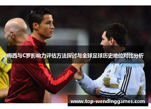 梅西与C罗影响力评估方法探讨与全球足球历史地位对比分析 梅西与C罗影响力评估方法探讨与全球足球历史地位对比分析