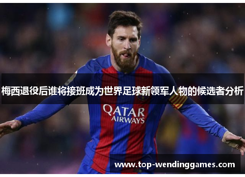 梅西退役后谁将接班成为世界足球新领军人物的候选者分析 梅西退役后谁将接班成为世界足球新领军人物的候选者分析