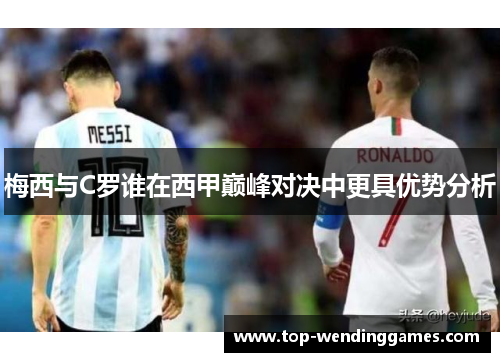 梅西与C罗谁在西甲巅峰对决中更具优势分析 梅西与C罗谁在西甲巅峰对决中更具优势分析