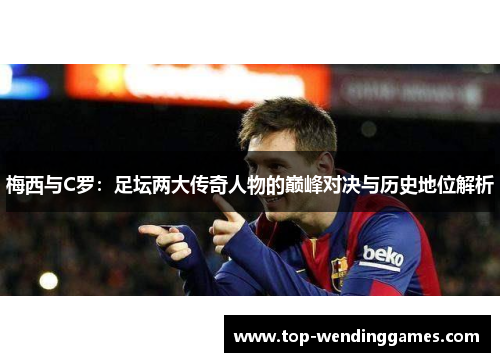梅西与C罗:足坛两大传奇人物的巅峰对决与历史地位解析 梅西与C罗:足坛两大传奇人物的巅峰对决与历史地位解析