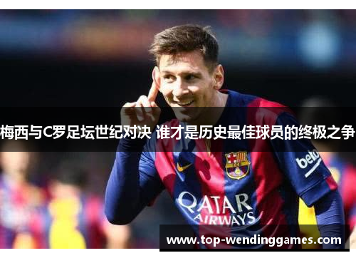梅西与C罗足坛世纪对决 谁才是历史最佳球员的终极之争 梅西与C罗足坛世纪对决 谁才是历史最佳球员的终极之争