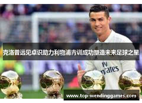 克洛普远见卓识助力利物浦青训成功塑造未来足球之星 克洛普远见卓识助力利物浦青训成功塑造未来足球之星