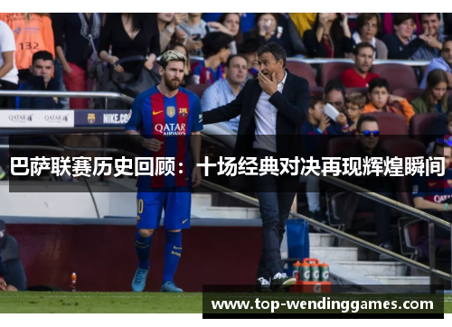 巴萨联赛历史回顾:十场经典对决再现辉煌瞬间 巴萨联赛历史回顾:十场经典对决再现辉煌瞬间