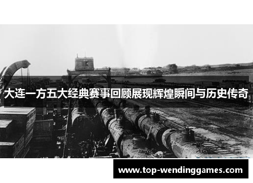 大连一方五大经典赛事回顾展现辉煌瞬间与历史传奇 大连一方五大经典赛事回顾展现辉煌瞬间与历史传奇