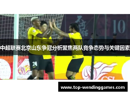 中超联赛北京山东争冠分析聚焦两队竞争态势与关键因素
