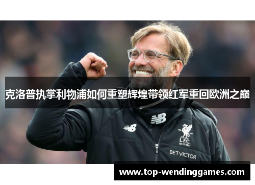 克洛普执掌利物浦如何重塑辉煌带领红军重回欧洲之巅 克洛普执掌利物浦如何重塑辉煌带领红军重回欧洲之巅