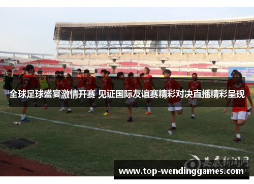 全球足球盛宴激情开赛 见证国际友谊赛精彩对决直播精彩呈现 全球足球盛宴激情开赛 见证国际友谊赛精彩对决直播精彩呈现