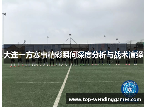 大连一方赛事精彩瞬间深度分析与战术演绎 大连一方赛事精彩瞬间深度分析与战术演绎