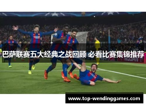 巴萨联赛五大经典之战回顾 必看比赛集锦推荐 巴萨联赛五大经典之战回顾 必看比赛集锦推荐