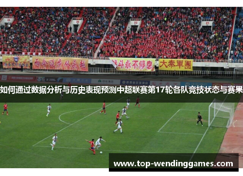 如何通过数据分析与历史表现预测中超联赛第17轮各队竞技状态与赛果 如何通过数据分析与历史表现预测中超联赛第17轮各队竞技状态与赛果