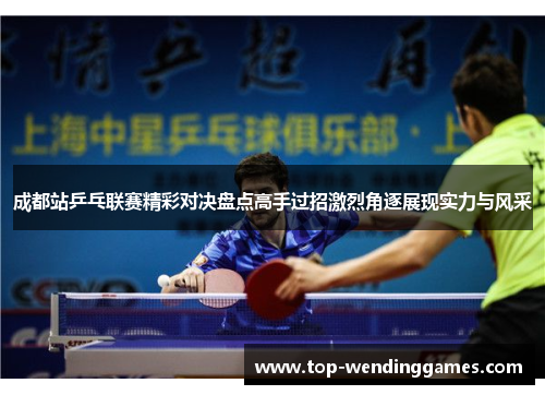 成都站乒乓联赛精彩对决盘点高手过招激烈角逐展现实力与风采