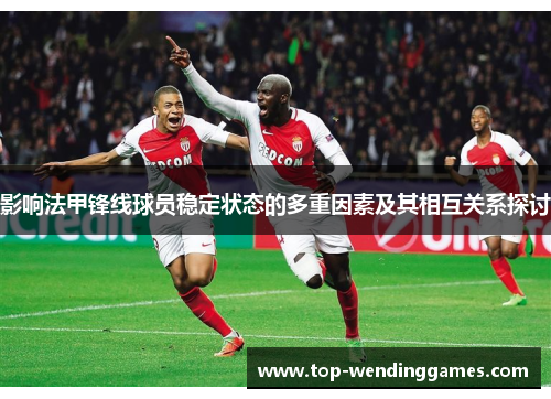 影响法甲锋线球员稳定状态的多重因素及其相互关系探讨 影响法甲锋线球员稳定状态的多重因素及其相互关系探讨