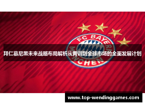 拜仁慕尼黑未来战略布局解析从青训到全球市场的全面发展计划 拜仁慕尼黑未来战略布局解析从青训到全球市场的全面发展计划