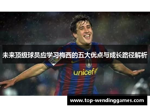 未来顶级球员应学习梅西的五大优点与成长路径解析