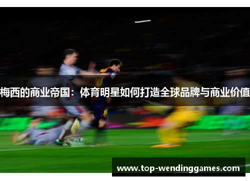 梅西的商业帝国:体育明星如何打造全球品牌与商业价值 梅西的商业帝国:体育明星如何打造全球品牌与商业价值