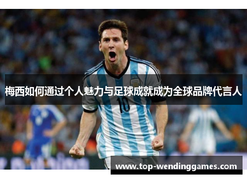 梅西如何通过个人魅力与足球成就成为全球品牌代言人