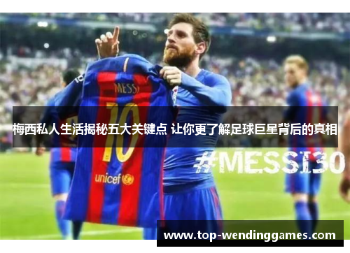 梅西私人生活揭秘五大关键点 让你更了解足球巨星背后的真相 梅西私人生活揭秘五大关键点 让你更了解足球巨星背后的真相