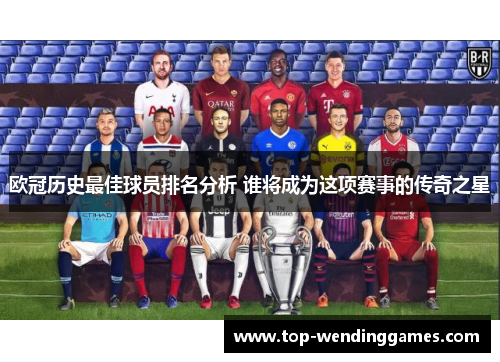 欧冠历史最佳球员排名分析 谁将成为这项赛事的传奇之星
