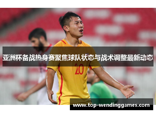 亚洲杯备战热身赛聚焦球队状态与战术调整最新动态 亚洲杯备战热身赛聚焦球队状态与战术调整最新动态