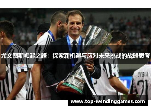 尤文图斯崛起之路:探索新机遇与应对未来挑战的战略思考 尤文图斯崛起之路:探索新机遇与应对未来挑战的战略思考