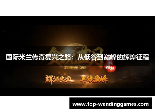 国际米兰传奇复兴之路:从低谷到巅峰的辉煌征程 国际米兰传奇复兴之路:从低谷到巅峰的辉煌征程