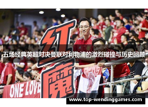 五场经典英超对决曼联对利物浦的激烈碰撞与历史回顾