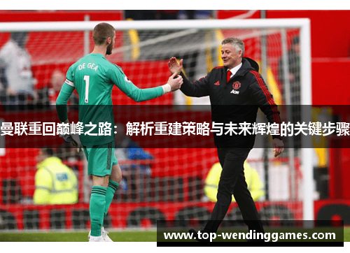 曼联重回巅峰之路:解析重建策略与未来辉煌的关键步骤 曼联重回巅峰之路:解析重建策略与未来辉煌的关键步骤