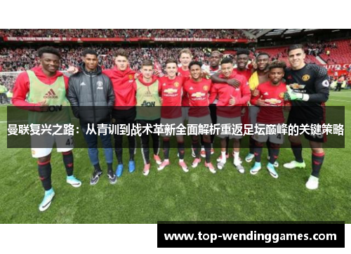 曼联复兴之路:从青训到战术革新全面解析重返足坛巅峰的关键策略 曼联复兴之路:从青训到战术革新全面解析重返足坛巅峰的关键策略