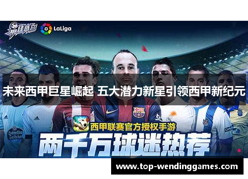 未来西甲巨星崛起 五大潜力新星引领西甲新纪元 未来西甲巨星崛起 五大潜力新星引领西甲新纪元