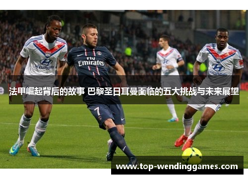 法甲崛起背后的故事 巴黎圣日耳曼面临的五大挑战与未来展望 法甲崛起背后的故事 巴黎圣日耳曼面临的五大挑战与未来展望