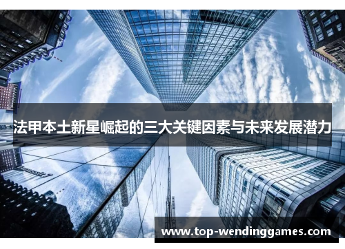 法甲本土新星崛起的三大关键因素与未来发展潜力 法甲本土新星崛起的三大关键因素与未来发展潜力