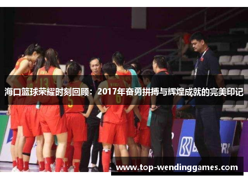海口篮球荣耀时刻回顾:2017年奋勇拼搏与辉煌成就的完美印记 海口篮球荣耀时刻回顾:2017年奋勇拼搏与辉煌成就的完美印记