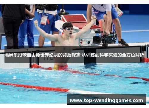 潘展乐打破自由泳世界纪录的背后探索 从训练到科学实验的全方位解析 潘展乐打破自由泳世界纪录的背后探索 从训练到科学实验的全方位解析