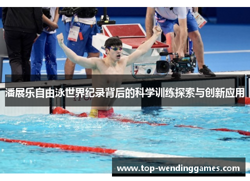 潘展乐自由泳世界纪录背后的科学训练探索与创新应用 潘展乐自由泳世界纪录背后的科学训练探索与创新应用
