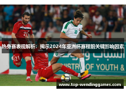 热身赛表现解析:揭示2024年亚洲杯赛程前关键影响因素 热身赛表现解析:揭示2024年亚洲杯赛程前关键影响因素