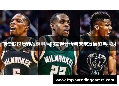 前曼联球员转战意甲后的表现分析与未来发展趋势探讨 前曼联球员转战意甲后的表现分析与未来发展趋势探讨