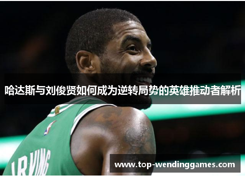 哈达斯与刘俊贤如何成为逆转局势的英雄推动者解析 哈达斯与刘俊贤如何成为逆转局势的英雄推动者解析