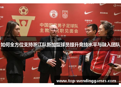 如何全方位支持浙江队新加盟球员提升竞技水平与融入团队 如何全方位支持浙江队新加盟球员提升竞技水平与融入团队