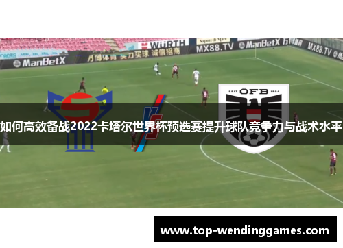 如何高效备战2022卡塔尔世界杯预选赛提升球队竞争力与战术水平 如何高效备战2022卡塔尔世界杯预选赛提升球队竞争力与战术水平