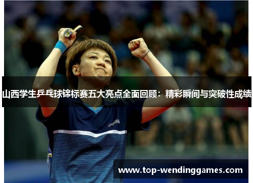山西学生乒乓球锦标赛五大亮点全面回顾:精彩瞬间与突破性成绩 山西学生乒乓球锦标赛五大亮点全面回顾:精彩瞬间与突破性成绩