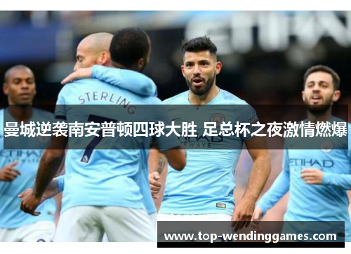 曼城逆袭南安普顿四球大胜 足总杯之夜激情燃爆 曼城逆袭南安普顿四球大胜 足总杯之夜激情燃爆