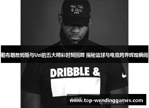 勒布朗詹姆斯与Uzi的五大精彩时刻回顾 揭秘篮球与电竞跨界辉煌瞬间 勒布朗詹姆斯与Uzi的五大精彩时刻回顾 揭秘篮球与电竞跨界辉煌瞬间