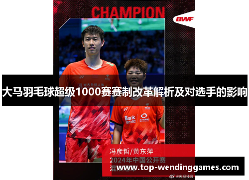 大马羽毛球超级1000赛赛制改革解析及对选手的影响 大马羽毛球超级1000赛赛制改革解析及对选手的影响