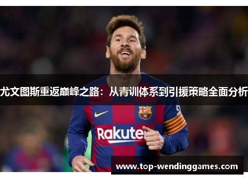 尤文图斯重返巅峰之路：从青训体系到引援策略全面分析
