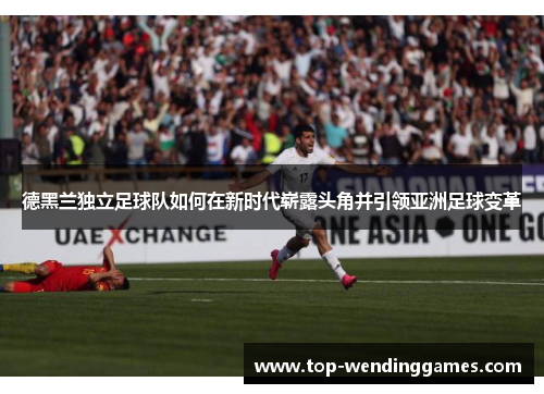 德黑兰独立足球队如何在新时代崭露头角并引领亚洲足球变革